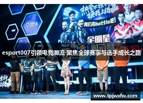 esport007引领电竞潮流 聚焦全球赛事与选手成长之路